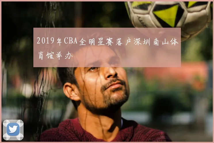 2019年CBA全明星赛落户深圳南山体育馆举办