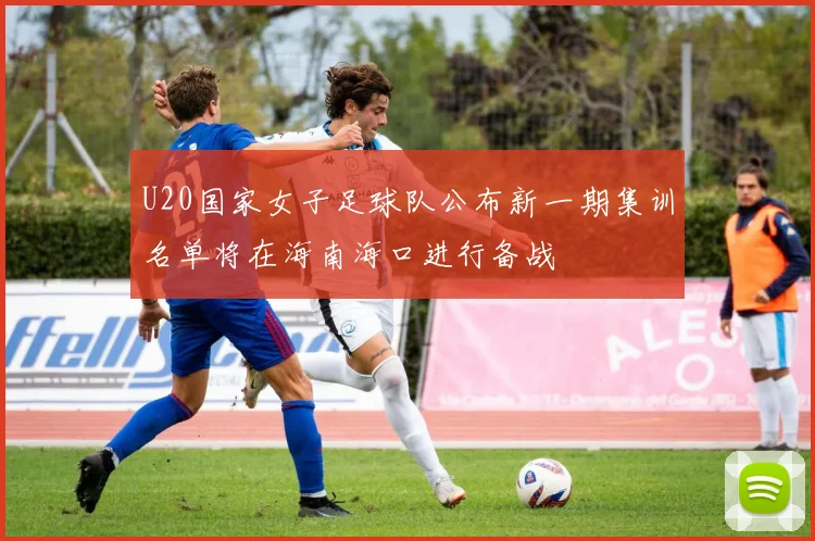U20国家女子足球队公布新一期集训名单将在海南海口进行备战