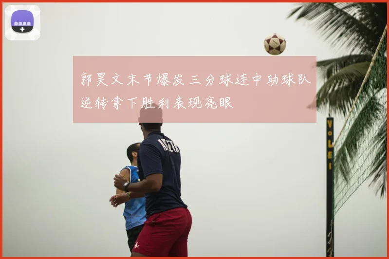 郭昊文末节爆发三分球连中助球队逆转拿下胜利表现亮眼