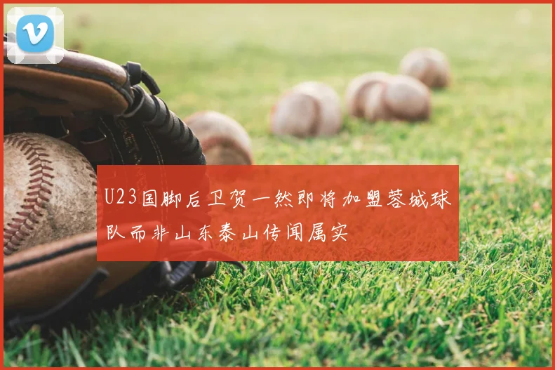 U23国脚后卫贺一然即将加盟蓉城球队而非山东泰山传闻属实