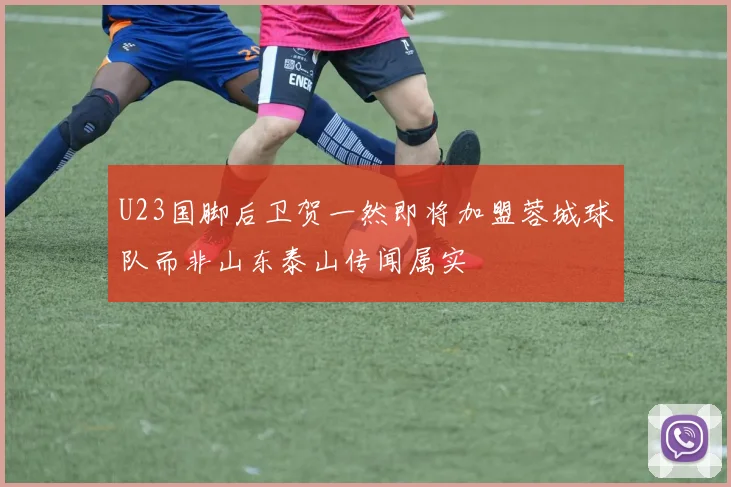 U23国脚后卫贺一然即将加盟蓉城球队而非山东泰山传闻属实