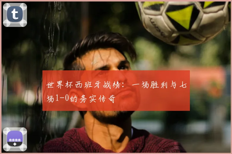世界杯西班牙战绩：一场胜利与七场1-0的务实传奇
