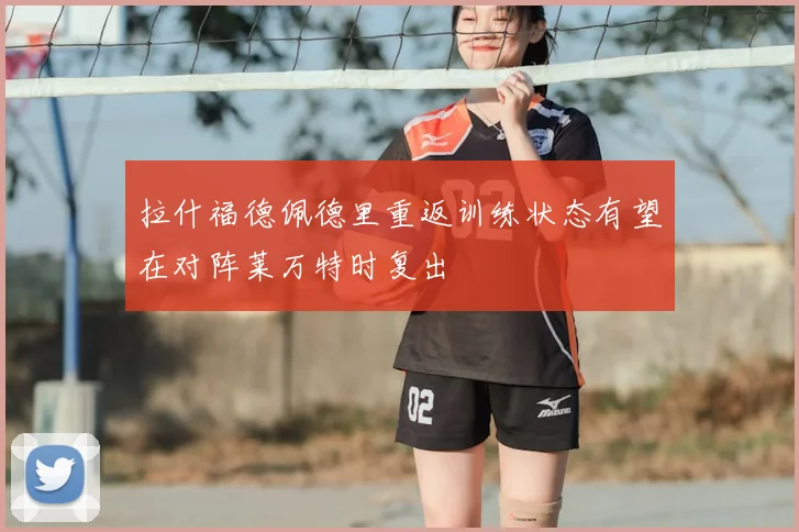 拉什福德佩德里重返训练状态有望在对阵莱万特时复出