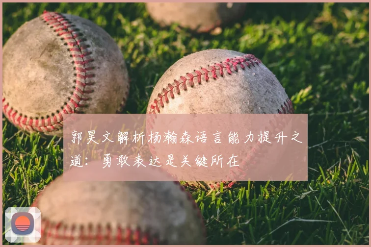 郭昊文解析杨瀚森语言能力提升之道：勇敢表达是关键所在