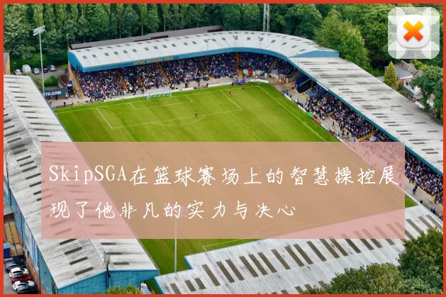 SkipSGA在篮球赛场上的智慧操控展现了他非凡的实力与决心