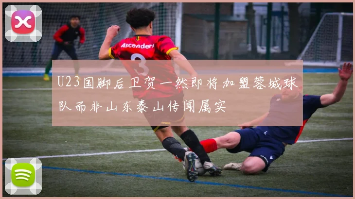 U23国脚后卫贺一然即将加盟蓉城球队而非山东泰山传闻属实