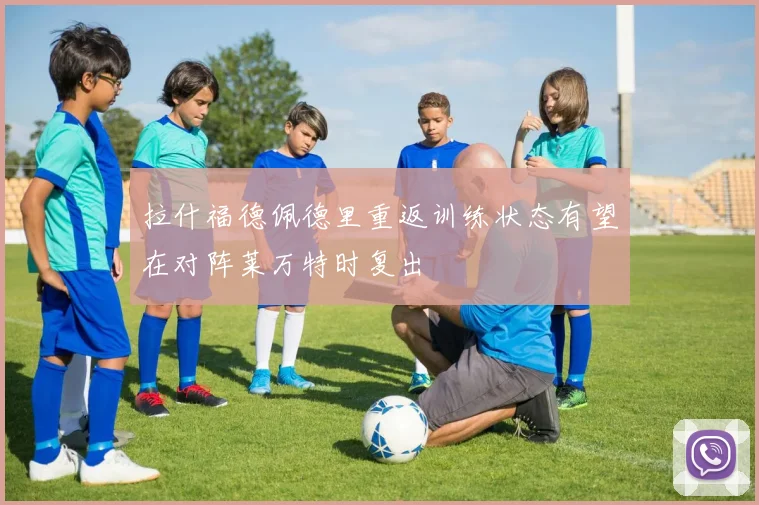 拉什福德佩德里重返训练状态有望在对阵莱万特时复出