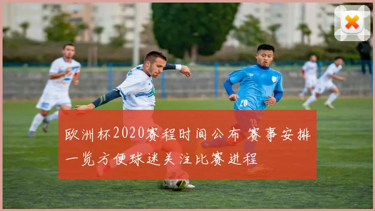 欧洲杯2020赛程时间公布 赛事安排一览方便球迷关注比赛进程