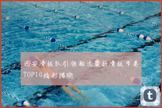 西安滑板队引领潮流最新滑板节奏TOP10精彩揭晓