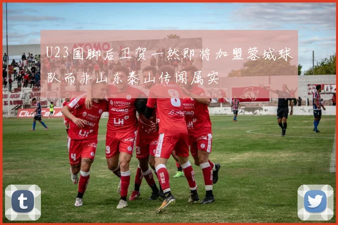 U23国脚后卫贺一然即将加盟蓉城球队而非山东泰山传闻属实