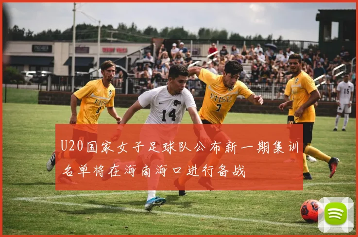 U20国家女子足球队公布新一期集训名单将在海南海口进行备战