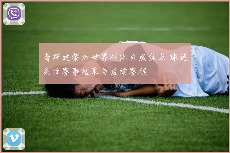 哥斯达黎加世界杯比分成焦点 球迷关注赛事结果与后续赛程