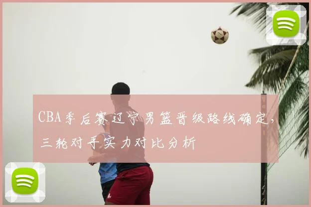 CBA季后赛辽宁男篮晋级路线确定,三轮对手实力对比分析