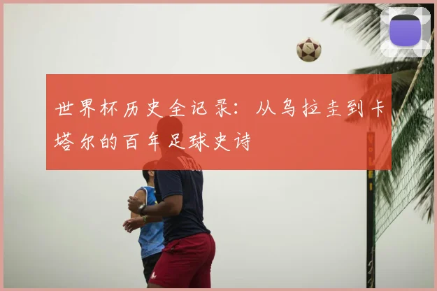 世界杯历史全记录：从乌拉圭到卡塔尔的百年足球史诗
