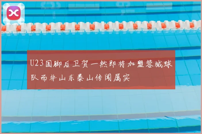 U23国脚后卫贺一然即将加盟蓉城球队而非山东泰山传闻属实