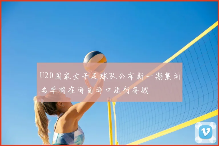 U20国家女子足球队公布新一期集训名单将在海南海口进行备战