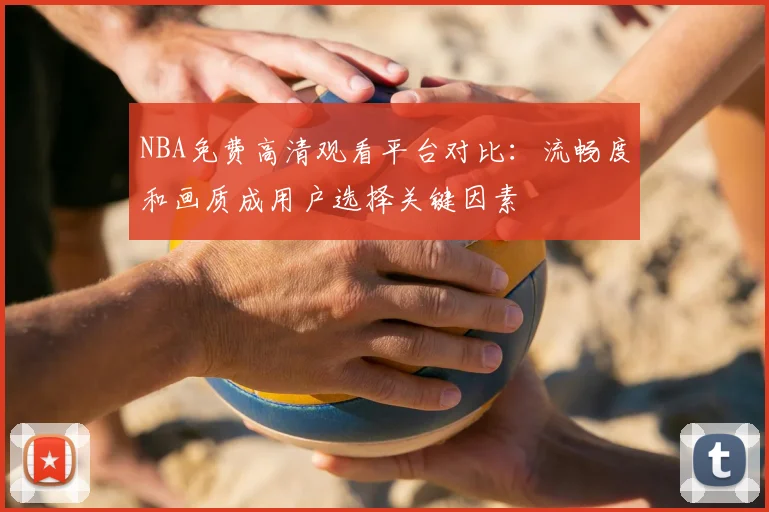 NBA免费高清观看平台对比:流畅度和画质成用户选择关键因素