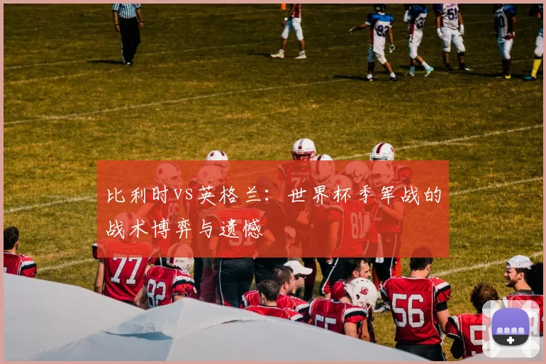比利时vs英格兰：世界杯季军战的战术博弈与遗憾