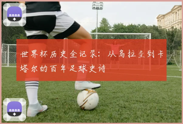 世界杯历史全记录：从乌拉圭到卡塔尔的百年足球史诗