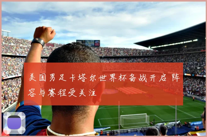 美国男足卡塔尔世界杯备战开启 阵容与赛程受关注