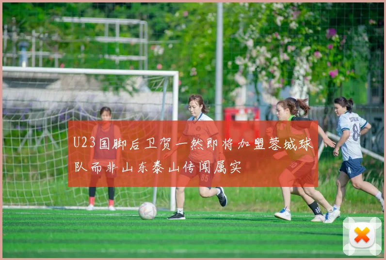 U23国脚后卫贺一然即将加盟蓉城球队而非山东泰山传闻属实