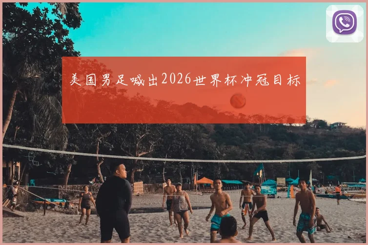 美国男足喊出2026世界杯冲冠目标