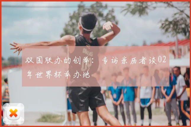 双国联办的创举：专访亲历者谈02年世界杯举办地
