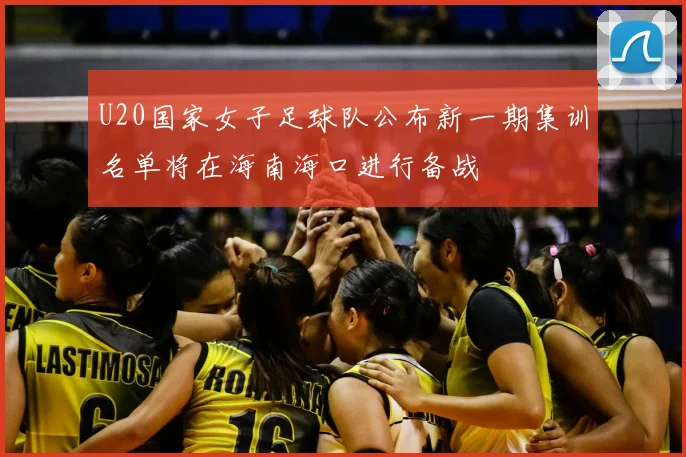 U20国家女子足球队公布新一期集训名单将在海南海口进行备战