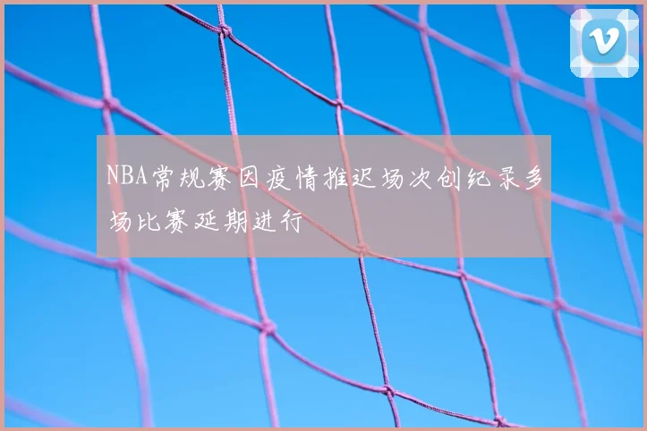 NBA常规赛因疫情推迟场次创纪录多场比赛延期进行