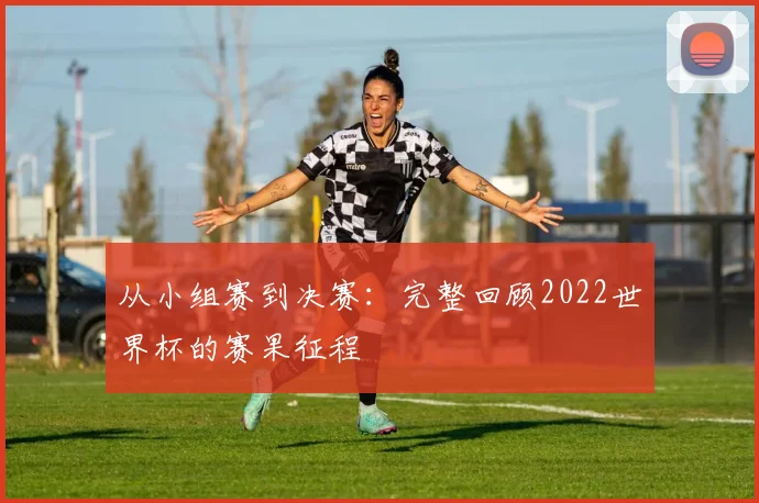 从小组赛到决赛：完整回顾2022世界杯的赛果征程