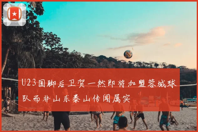 U23国脚后卫贺一然即将加盟蓉城球队而非山东泰山传闻属实