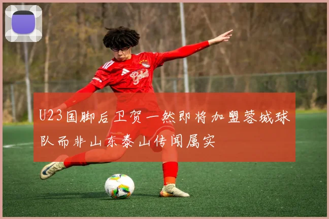 U23国脚后卫贺一然即将加盟蓉城球队而非山东泰山传闻属实
