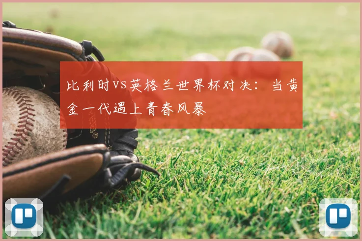 比利时vs英格兰世界杯对决：当黄金一代遇上青春风暴