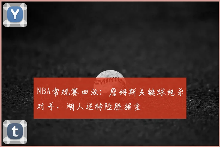 NBA常规赛回放:詹姆斯关键球绝杀对手,湖人逆转险胜掘金