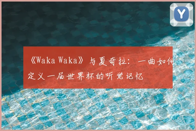 《Waka Waka》与夏奇拉：一曲如何定义一届世界杯的听觉记忆