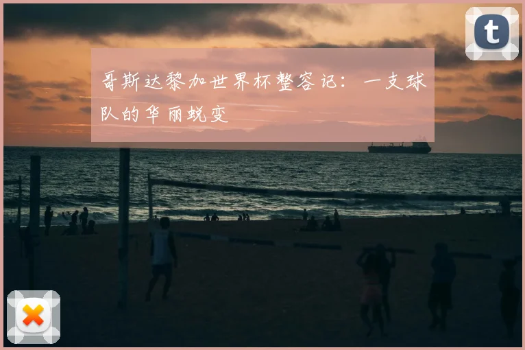 哥斯达黎加世界杯整容记：一支球队的华丽蜕变