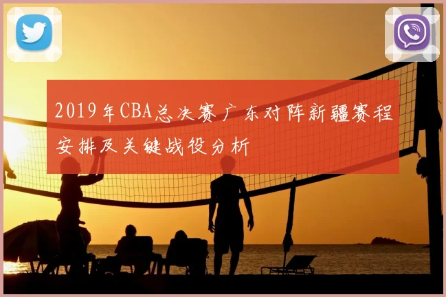 2019年CBA总决赛广东对阵新疆赛程安排及关键战役分析