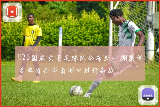 U20国家女子足球队公布新一期集训名单将在海南海口进行备战