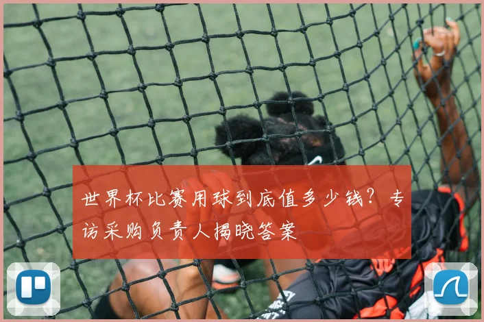 世界杯比赛用球到底值多少钱？专访采购负责人揭晓答案