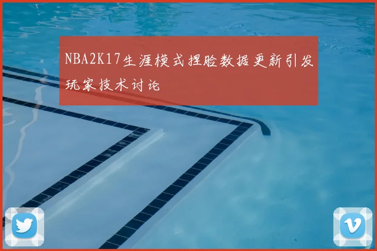 NBA2K17生涯模式捏脸数据更新引发玩家技术讨论