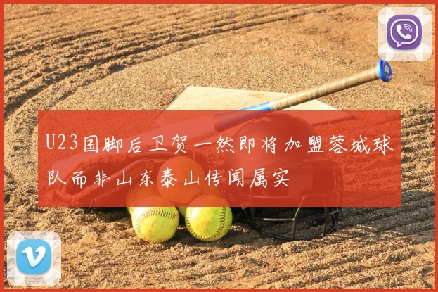U23国脚后卫贺一然即将加盟蓉城球队而非山东泰山传闻属实