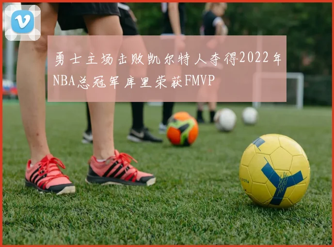勇士主场击败凯尔特人夺得2022年NBA总冠军库里荣获FMVP