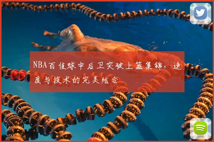 NBA百佳球中后卫突破上篮集锦,速度与技术的完美结合