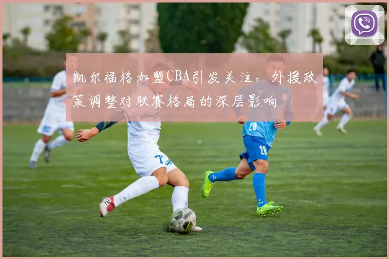凯尔福格加盟CBA引发关注，外援政策调整对联赛格局的深层影响