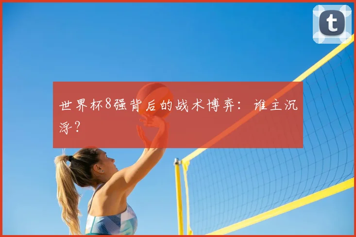 世界杯8强背后的战术博弈：谁主沉浮？