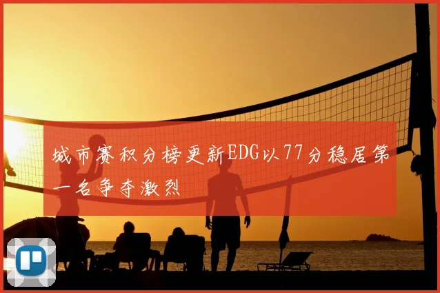 城市赛积分榜更新EDG以77分稳居第一名争夺激烈