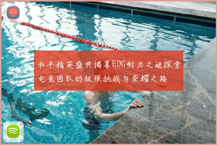 和平精英盛典揭幕EDG耐力之谜探索电竞团队的极限挑战与荣耀之路