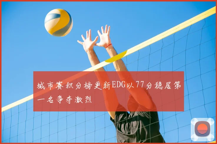 城市赛积分榜更新EDG以77分稳居第一名争夺激烈