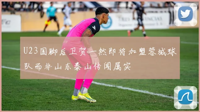 U23国脚后卫贺一然即将加盟蓉城球队而非山东泰山传闻属实