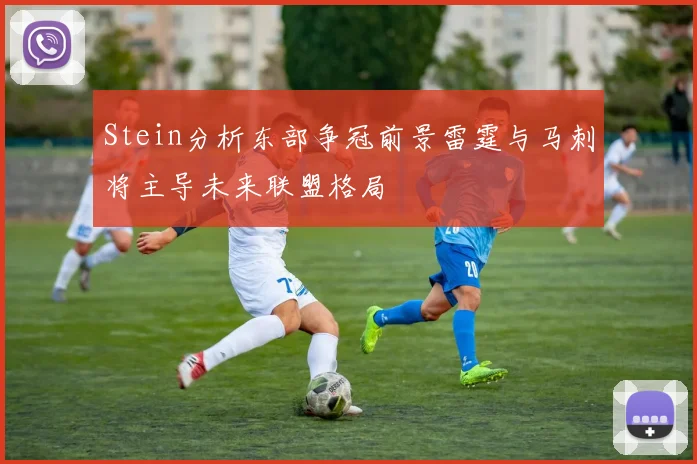 Stein分析东部争冠前景雷霆与马刺将主导未来联盟格局